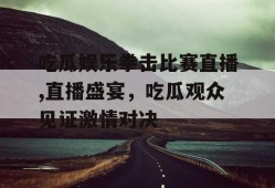 吃瓜娱乐拳击比赛直播,直播盛宴，吃瓜观众见证激情对决
