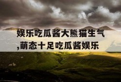 娱乐吃瓜酱大熊猫生气,萌态十足吃瓜酱娱乐