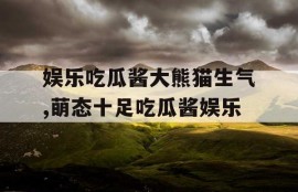 娱乐吃瓜酱大熊猫生气,萌态十足吃瓜酱娱乐