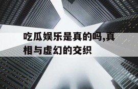 吃瓜娱乐是真的吗,真相与虚幻的交织