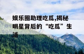 娱乐圈助理吃瓜,揭秘明星背后的“吃瓜”生活