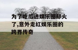 为了吃瓜进娱乐圈却火了,意外走红娱乐圈的跨界传奇