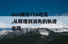 Get娱乐718吃瓜,从辉煌到消失的轨迹追踪