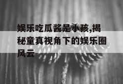 娱乐吃瓜酱是小孩,揭秘童真视角下的娱乐圈风云