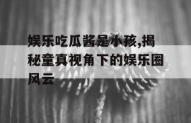 娱乐吃瓜酱是小孩,揭秘童真视角下的娱乐圈风云