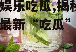 青柠娱乐吃瓜,揭秘娱乐圈最新“吃瓜”热点