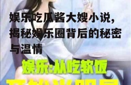 娱乐吃瓜酱大嫂小说,揭秘娱乐圈背后的秘密与温情
