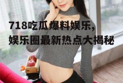 718吃瓜爆料娱乐,娱乐圈最新热点大揭秘