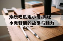 娱乐吃瓜姐小鬼,揭秘小鬼背后的故事与魅力