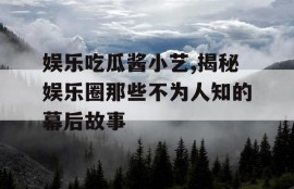 娱乐吃瓜酱小艺,揭秘娱乐圈那些不为人知的幕后故事