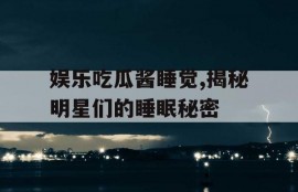 娱乐吃瓜酱睡觉,揭秘明星们的睡眠秘密