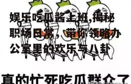 娱乐吃瓜酱上班,揭秘职场日常，带你领略办公室里的欢乐与八卦