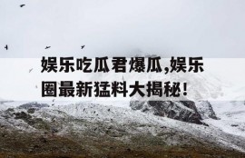 娱乐吃瓜君爆瓜,娱乐圈最新猛料大揭秘！