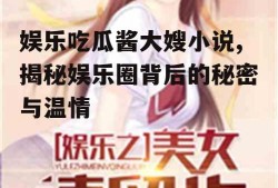娱乐吃瓜酱大嫂小说,揭秘娱乐圈背后的秘密与温情