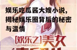 娱乐吃瓜酱大嫂小说,揭秘娱乐圈背后的秘密与温情