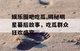 娱乐圈吧吃瓜,揭秘明星幕后故事，吃瓜群众狂欢盛宴