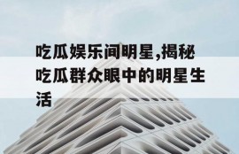 吃瓜娱乐间明星,揭秘吃瓜群众眼中的明星生活