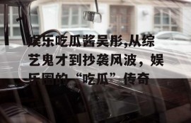 娱乐吃瓜酱吴彤,从综艺鬼才到抄袭风波，娱乐圈的“吃瓜”传奇