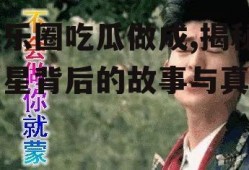 娱乐圈吃瓜做成,揭秘明星背后的故事与真相