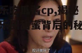 娱乐吃瓜酱cp,揭秘娱乐圈甜蜜背后的秘密