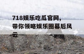 718娱乐吃瓜官网,带你领略娱乐圈幕后风云