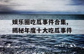娱乐圈吃瓜事件合集,揭秘年度十大吃瓜事件