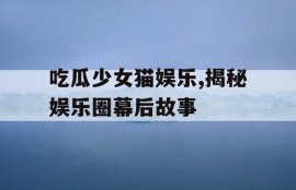 吃瓜少女猫娱乐,揭秘娱乐圈幕后故事