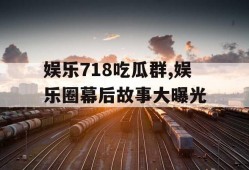 娱乐718吃瓜群,娱乐圈幕后故事大曝光