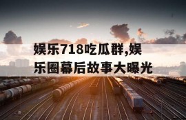 娱乐718吃瓜群,娱乐圈幕后故事大曝光