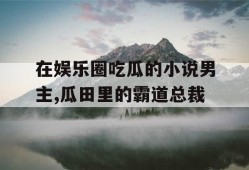 在娱乐圈吃瓜的小说男主,瓜田里的霸道总裁
