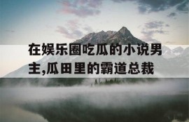 在娱乐圈吃瓜的小说男主,瓜田里的霸道总裁