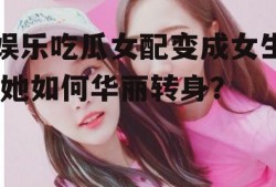 娱乐吃瓜女配变成女生,她如何华丽转身？