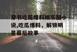 穿书吃瓜爆料娱乐圈小说,吃瓜爆料，解锁明星幕后故事