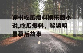 穿书吃瓜爆料娱乐圈小说,吃瓜爆料，解锁明星幕后故事