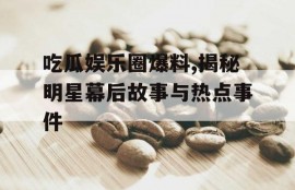 吃瓜娱乐圈爆料,揭秘明星幕后故事与热点事件