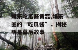 娱乐吃瓜酱黄磊,娱乐圈的“吃瓜酱”，揭秘明星幕后故事