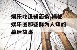 娱乐吃瓜酱面条,揭秘娱乐圈那些鲜为人知的幕后故事