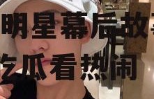 吃瓜娱乐圈来来来吃瓜,揭秘明星幕后故事，一起吃瓜看热闹