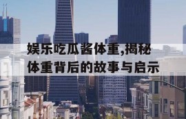 娱乐吃瓜酱体重,揭秘体重背后的故事与启示