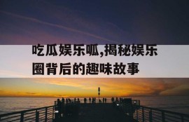吃瓜娱乐呱,揭秘娱乐圈背后的趣味故事