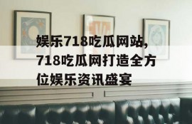 娱乐718吃瓜网站,718吃瓜网打造全方位娱乐资讯盛宴