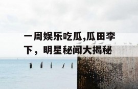 一周娱乐吃瓜,瓜田李下，明星秘闻大揭秘
