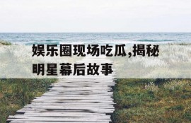 娱乐圈现场吃瓜,揭秘明星幕后故事