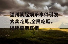 温州某起娱乐事件引发大众吃瓜,全民吃瓜，揭秘幕后真相