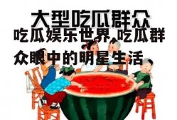 吃瓜娱乐世界,吃瓜群众眼中的明星生活