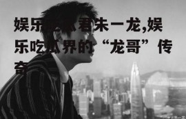娱乐吃瓜君朱一龙,娱乐吃瓜界的“龙哥”传奇
