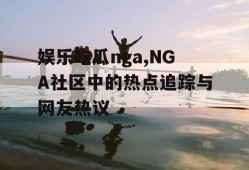 娱乐吃瓜nga,NGA社区中的热点追踪与网友热议