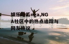 娱乐吃瓜nga,NGA社区中的热点追踪与网友热议