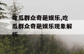 吃瓜群众奇葩娱乐,吃瓜群众奇葩娱乐现象解析