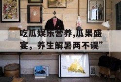 吃瓜娱乐营养,瓜果盛宴，养生解暑两不误”